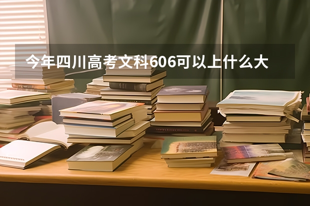 今年四川高考文科606可以上什么大学