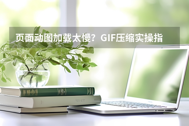 页面动图加载太慢？GIF压缩实操指南