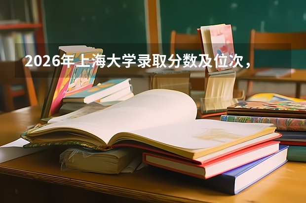 2026年上海大学录取分数及位次，附入学费用与就业分析