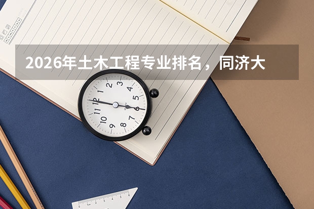 2026年土木工程专业排名，同济大学全球第13领跑，郑州大学A+全国第2