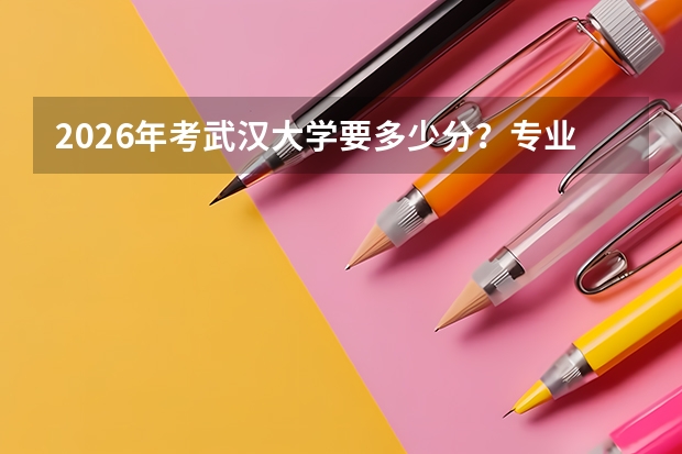 2026年考武汉大学要多少分？专业排名、花费、就业一次性说清