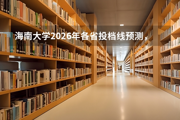 海南大学2026年各省投档线预测，王牌专业就业与学费数据