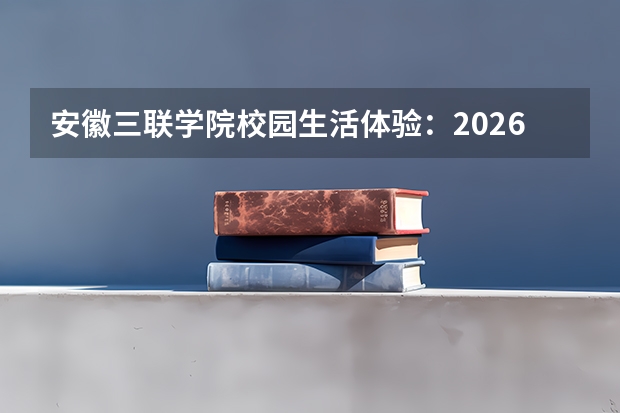 安徽三联学院校园生活体验：2026年录取分数、专业与就业