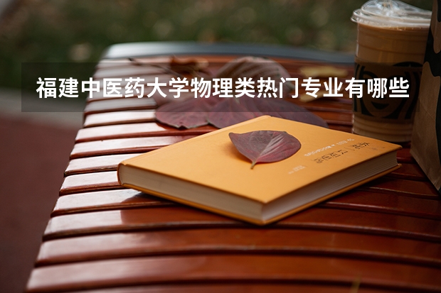 福建中医药大学物理类热门专业有哪些？录取分差和竞争激烈度