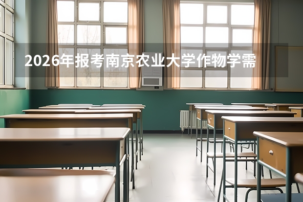 2026年报考南京农业大学作物学需要多少分？全国排名与就业前景解读