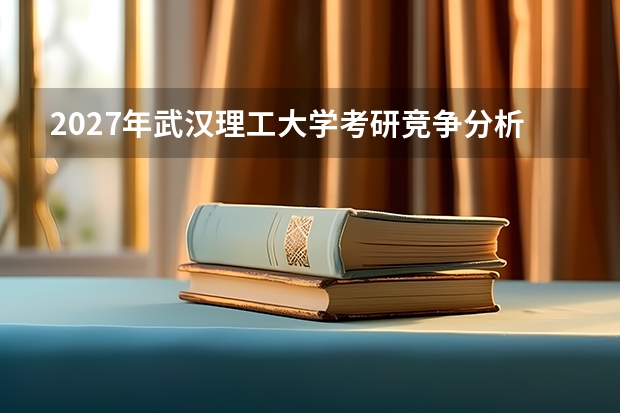 2027年武汉理工大学考研竞争分析：分数线与报录比