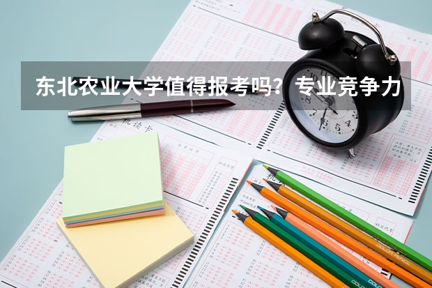 东北农业大学值得报考吗？专业竞争力与录取数据