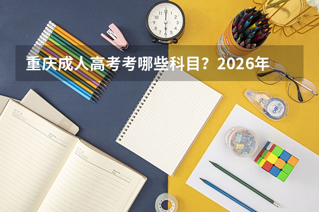 重庆成人高考考哪些科目？2026年科目表