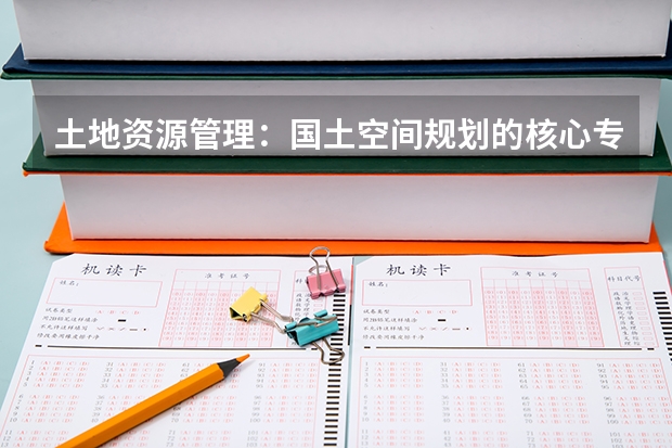 土地资源管理：国土空间规划的核心专业