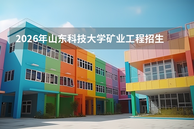 2026年山东科技大学矿业工程招生数据：山东考生齐鲁矿业名校志愿填报参考