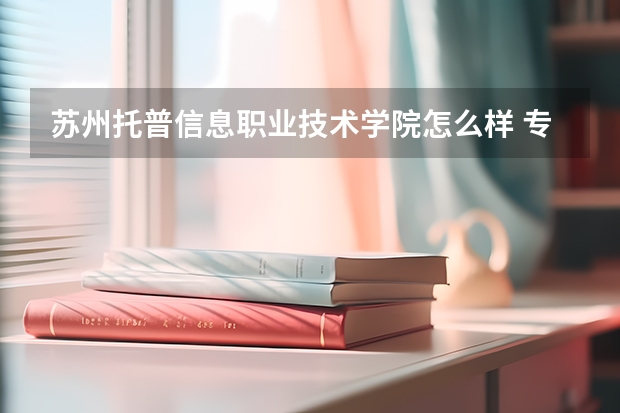 苏州托普信息职业技术学院怎么样 专业和录取分数线介绍