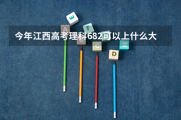 今年江西高考理科682可以上什么大学