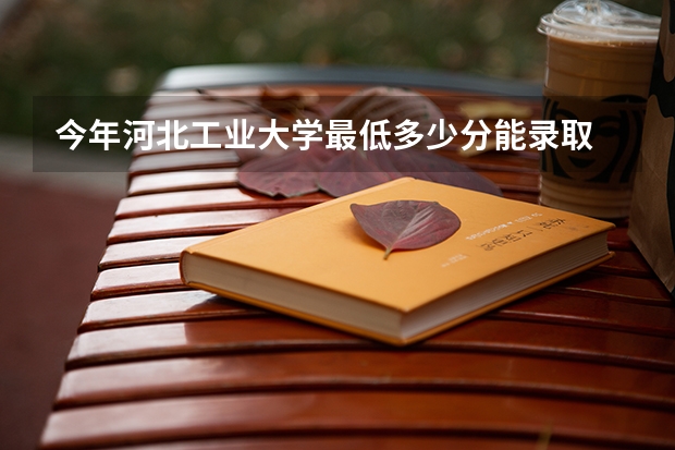 今年河北工业大学最低多少分能录取 天津历年录取分数线