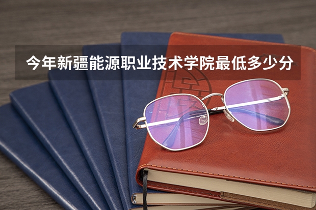 今年新疆能源职业技术学院最低多少分能录取 新疆历年录取分数线