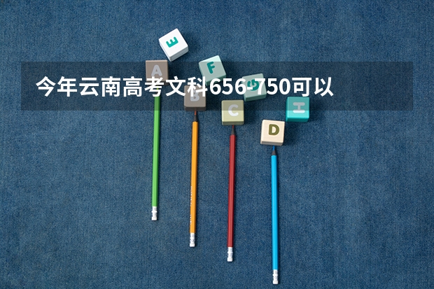 今年云南高考文科656-750可以上什么大学