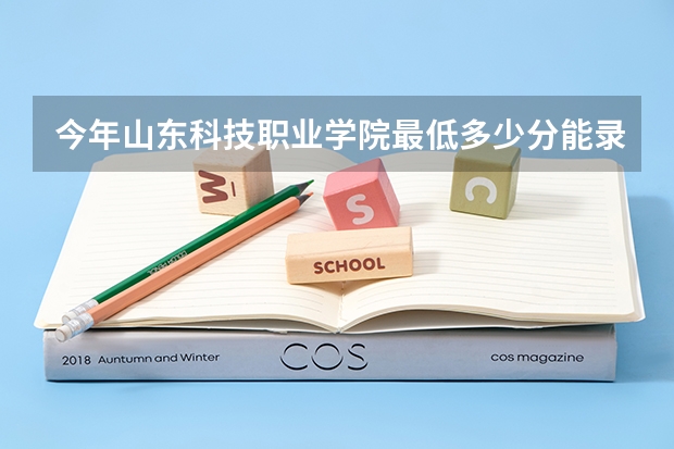 今年山东科技职业学院最低多少分能录取 山东历年录取分数线