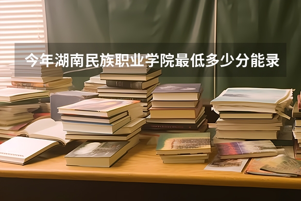 今年湖南民族职业学院最低多少分能录取 湖南历年录取分数线