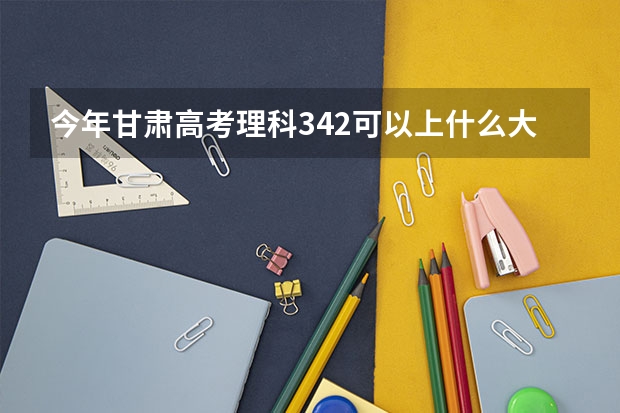 今年甘肃高考理科342可以上什么大学