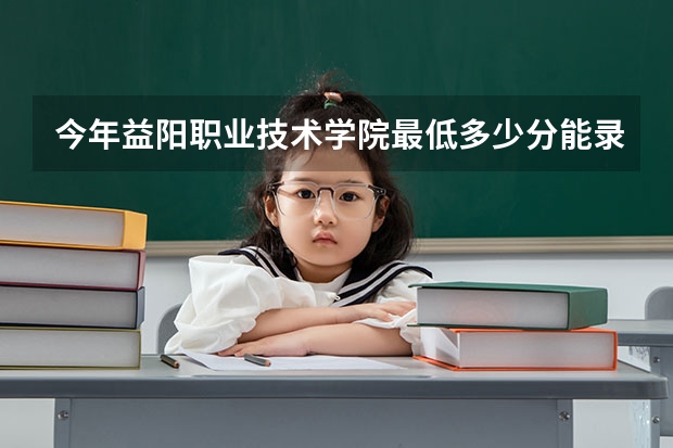 今年益阳职业技术学院最低多少分能录取 湖南历年录取分数线