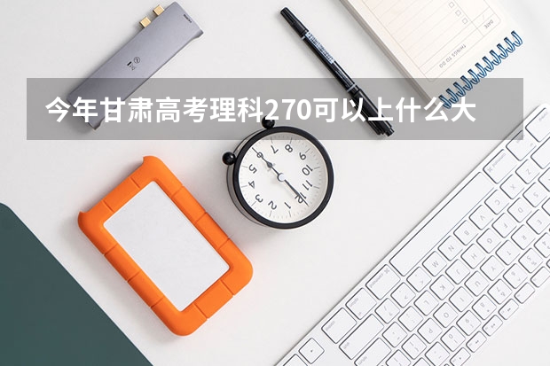 今年甘肃高考理科270可以上什么大学