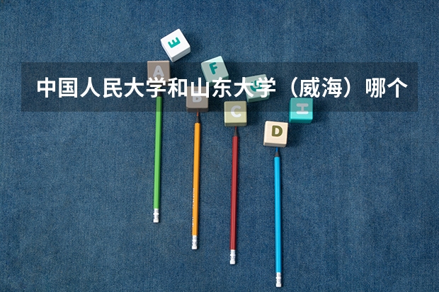 中国人民大学和山东大学（威海）哪个好 历年录取分数线对比