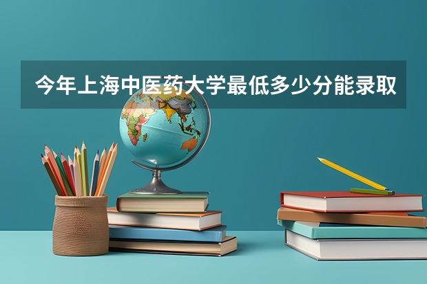 今年上海中医药大学最低多少分能录取 上海历年录取分数线