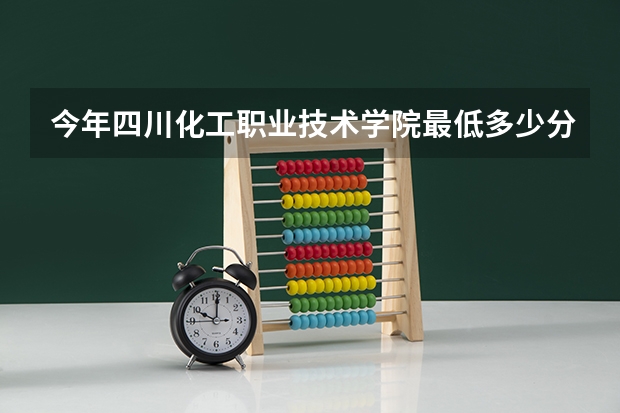 今年四川化工职业技术学院最低多少分能录取 四川历年录取分数线