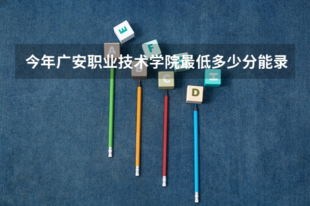 今年广安职业技术学院最低多少分能录取 四川历年录取分数线