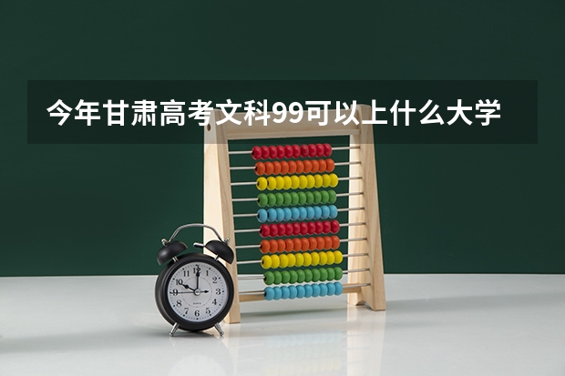 今年甘肃高考文科99可以上什么大学