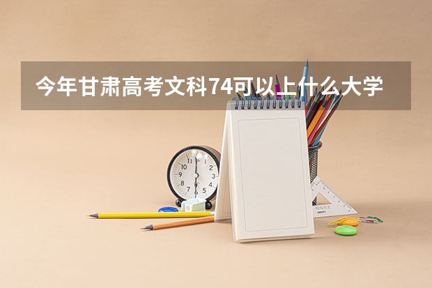 今年甘肃高考文科74可以上什么大学