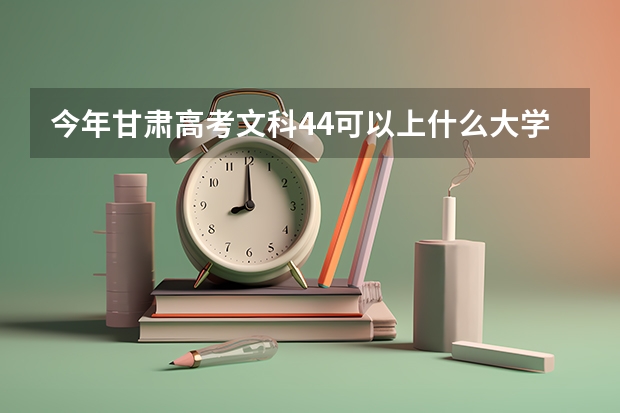 今年甘肃高考文科44可以上什么大学