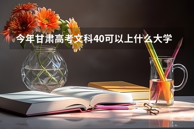 今年甘肃高考文科40可以上什么大学