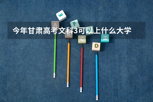 今年甘肃高考文科3可以上什么大学