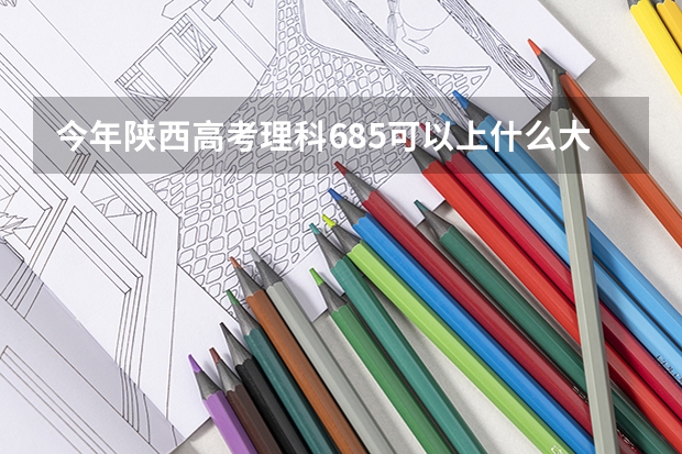 今年陕西高考理科685可以上什么大学
