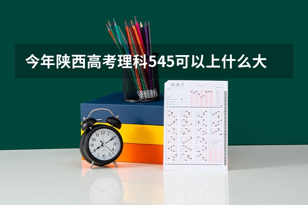 今年陕西高考理科545可以上什么大学
