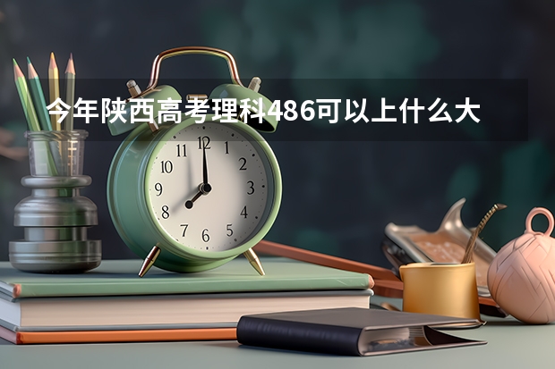 今年陕西高考理科486可以上什么大学