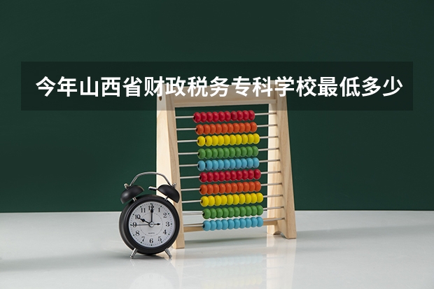 今年山西省财政税务专科学校最低多少分能录取 山西历年录取分数线