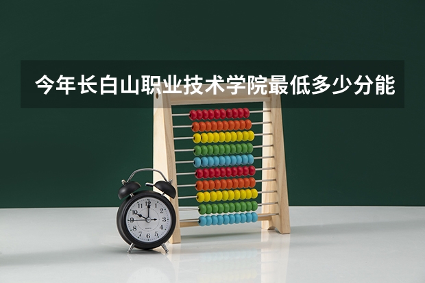 今年长白山职业技术学院最低多少分能录取 吉林历年录取分数线