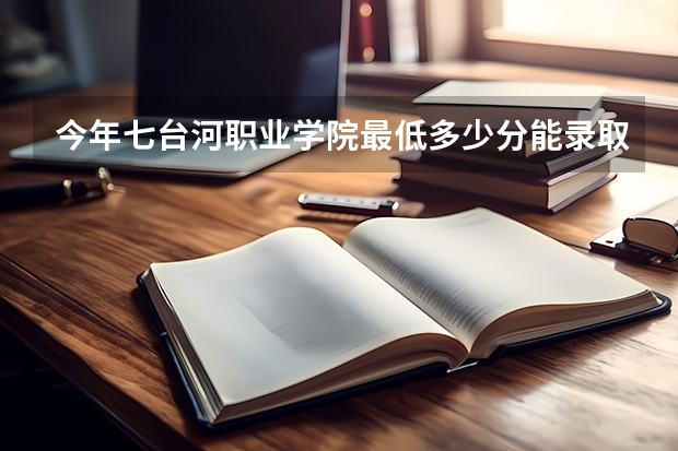 今年七台河职业学院最低多少分能录取 黑龙江历年录取分数线