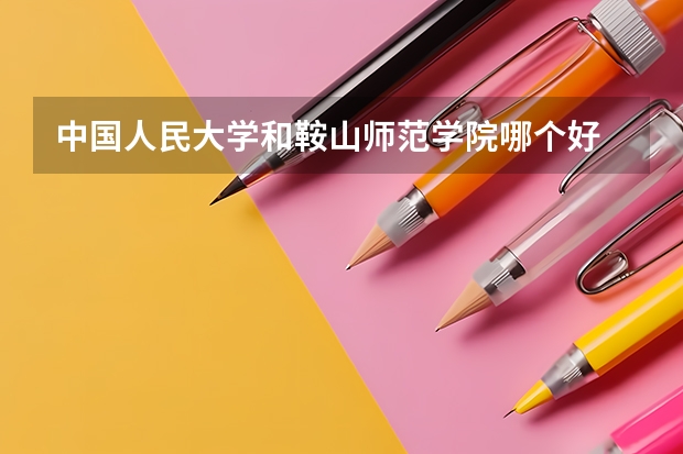 中国人民大学和鞍山师范学院哪个好 历年录取分数线对比