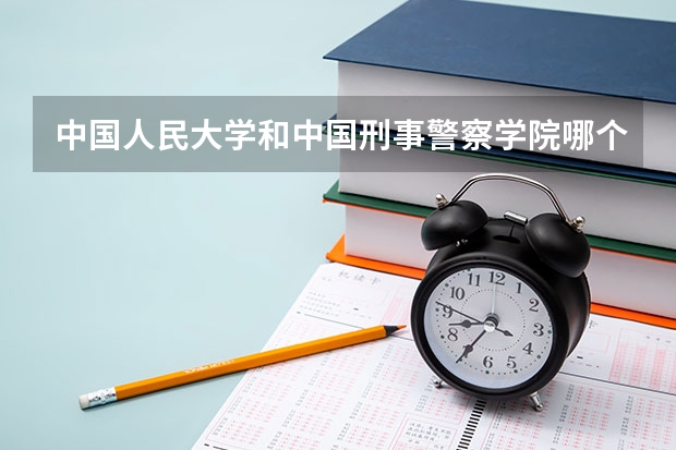 中国人民大学和中国刑事警察学院哪个好 历年录取分数线对比