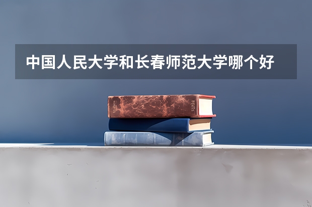 中国人民大学和长春师范大学哪个好 历年录取分数线对比
