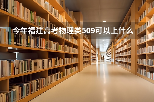 今年福建高考物理类509可以上什么大学