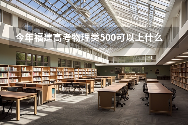 今年福建高考物理类500可以上什么大学
