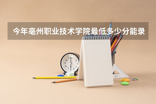 今年亳州职业技术学院最低多少分能录取 安徽历年录取分数线