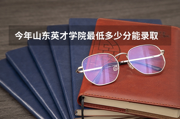 今年山东英才学院最低多少分能录取 山东历年录取分数线