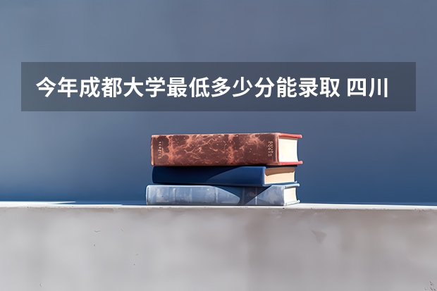今年成都大学最低多少分能录取 四川历年录取分数线