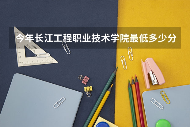 今年长江工程职业技术学院最低多少分能录取 湖北历年录取分数线