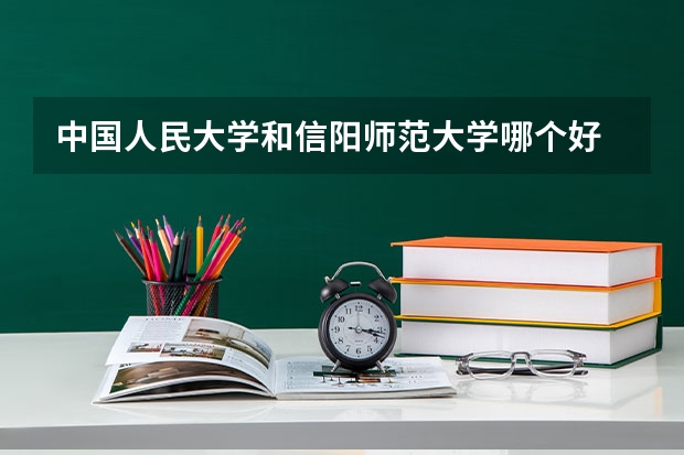 中国人民大学和信阳师范大学哪个好 历年录取分数线对比