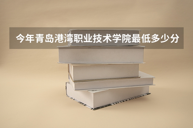 今年青岛港湾职业技术学院最低多少分能录取 山东历年录取分数线